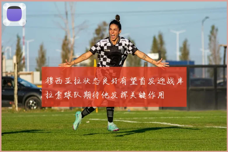 穆西亚拉状态良好有望首发迎战库拉索球队期待他发挥关键作用