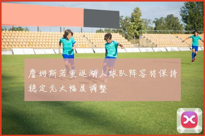 詹姆斯若重返湖人球队阵容将保持稳定无大幅度调整