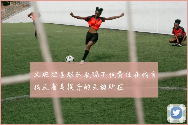 文班坦言球队表现不佳责任在我自我反省是提升的关键所在