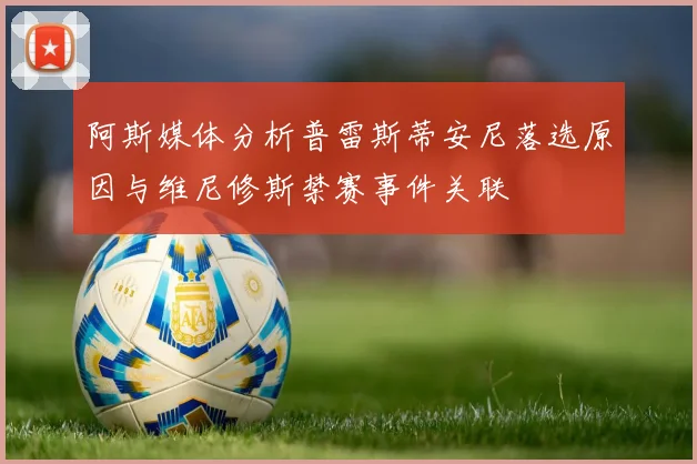 阿斯媒体分析普雷斯蒂安尼落选原因与维尼修斯禁赛事件关联