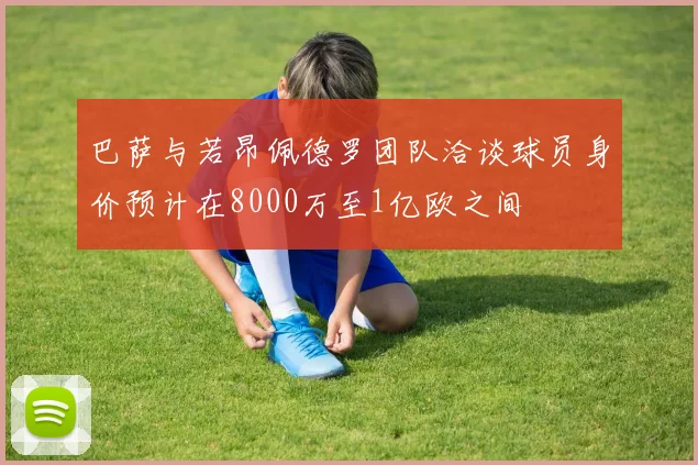 巴萨与若昂佩德罗团队洽谈球员身价预计在8000万至1亿欧之间