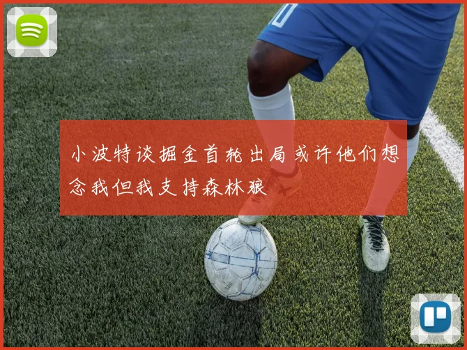 小波特谈掘金首轮出局或许他们想念我但我支持森林狼