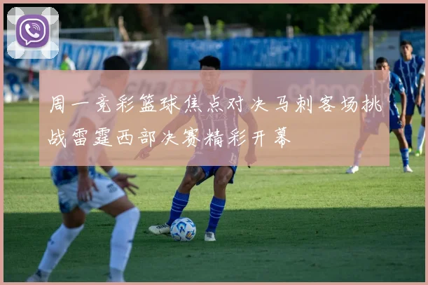 周一竞彩篮球焦点对决马刺客场挑战雷霆西部决赛精彩开幕