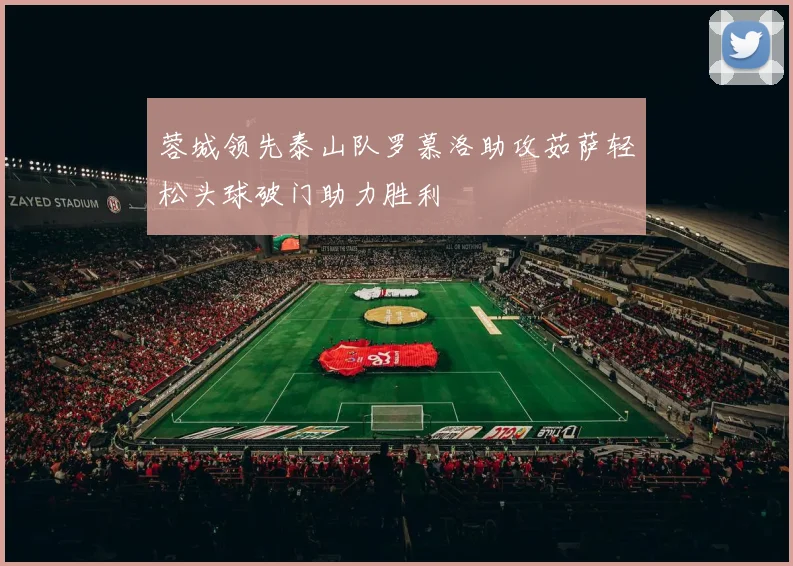 蓉城领先泰山队罗慕洛助攻茹萨轻松头球破门助力胜利