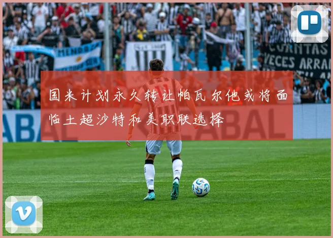 国米计划永久转让帕瓦尔他或将面临土超沙特和美职联选择
