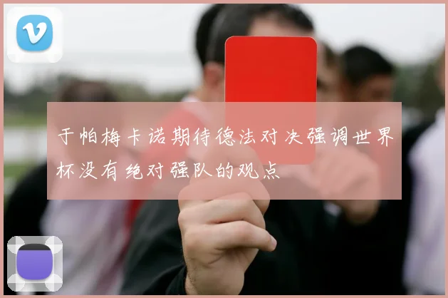 于帕梅卡诺期待德法对决强调世界杯没有绝对强队的观点