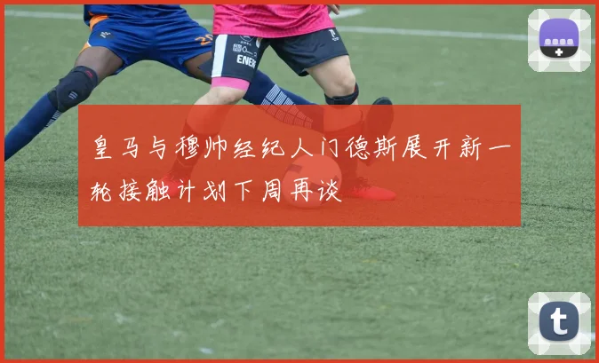 皇马与穆帅经纪人门德斯展开新一轮接触计划下周再谈