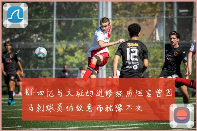 KG回忆与文班的进修经历坦言曾因马刺球员的敌意而犹豫不决