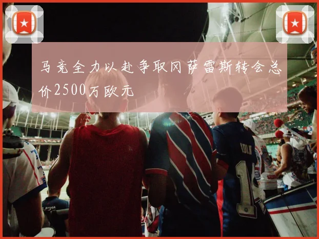 马竞全力以赴争取冈萨雷斯转会总价2500万欧元