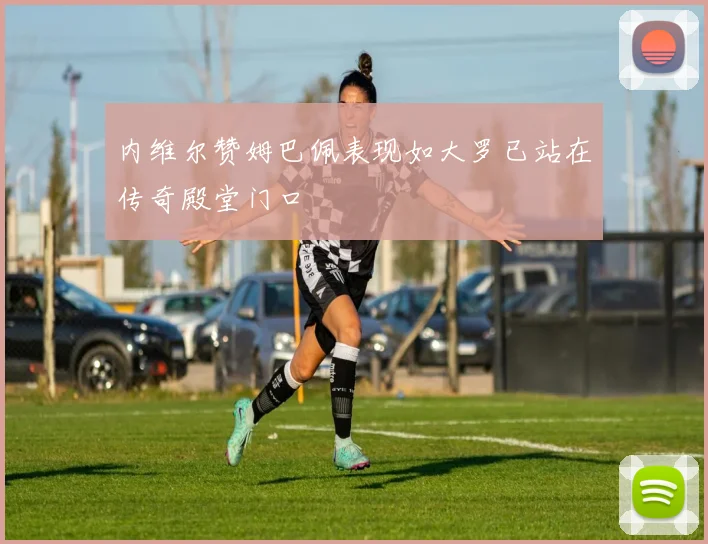 内维尔赞姆巴佩表现如大罗已站在传奇殿堂门口