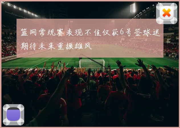 篮网常规赛表现不佳仅获6号签球迷期待未来重振雄风