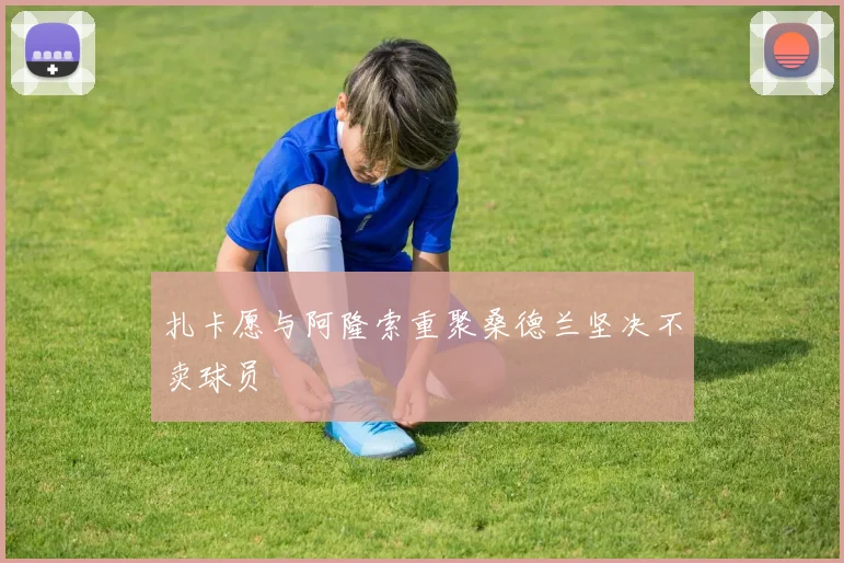 扎卡愿与阿隆索重聚桑德兰坚决不卖球员