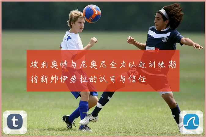 埃利奥特与尼奥尼全力以赴训练期待新帅伊劳拉的认可与信任