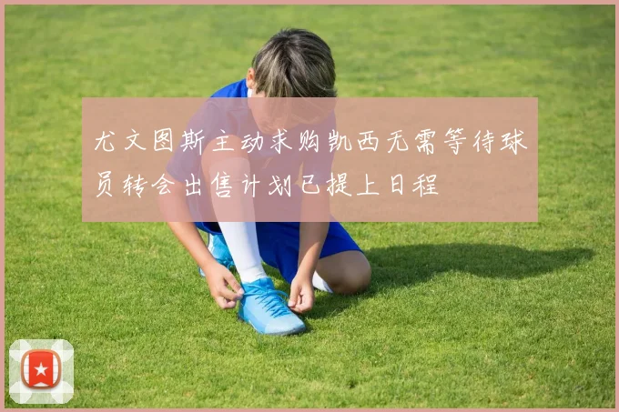 尤文图斯主动求购凯西无需等待球员转会出售计划已提上日程